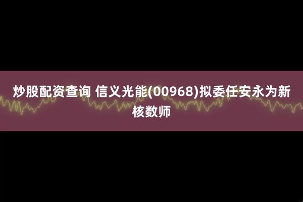 炒股配资查询 信义光能(00968)拟委任安永为新核数师