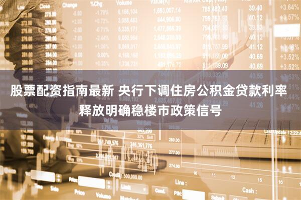 股票配资指南最新 央行下调住房公积金贷款利率 释放明确稳楼市政策信号