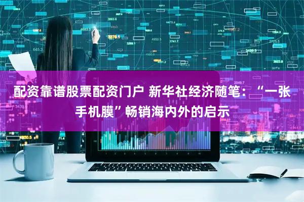 配资靠谱股票配资门户 新华社经济随笔：“一张手机膜”畅销海内外的启示