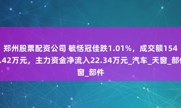 郑州股票配资公司 毓恬冠佳跌1.01%，成交额1544.42万元，主力资金净流入22.34万元_汽车_天窗_部件