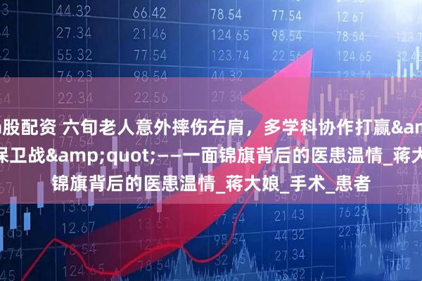 a股配资 六旬老人意外摔伤右肩，多学科协作打赢&quot;肩部保卫战&quot;——一面锦旗背后的医患温情_蒋大娘_手术_患者