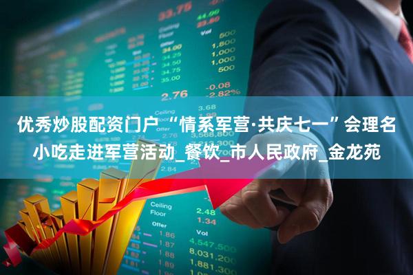 优秀炒股配资门户 “情系军营·共庆七一”会理名小吃走进军营活动_餐饮_市人民政府_金龙苑