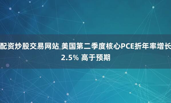 配资炒股交易网站 美国第二季度核心PCE折年率增长2.5% 高于预期