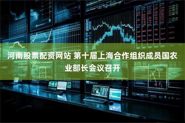 河南股票配资网站 第十届上海合作组织成员国农业部长会议召开
