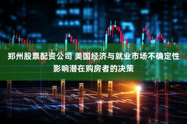 郑州股票配资公司 美国经济与就业市场不确定性影响潜在购房者的决策
