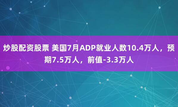 炒股配资股票 美国7月ADP就业人数10.4万人，预期7.5万人，前值-3.3万人