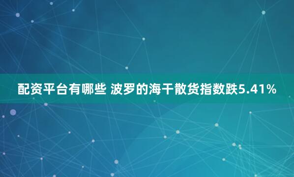 配资平台有哪些 波罗的海干散货指数跌5.41%