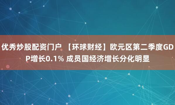 优秀炒股配资门户 【环球财经】欧元区第二季度GDP增长0.1% 成员国经济增长分化明显