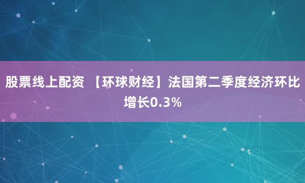 股票线上配资 【环球财经】法国第二季度经济环比增长0.3%