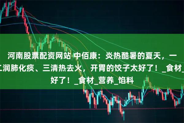 河南股票配资网站 中佰康：炎热酷暑的夏天，一补钾铁、二润肺化痰、三清热去火，开胃的饺子太好了！_食材_营养_馅料