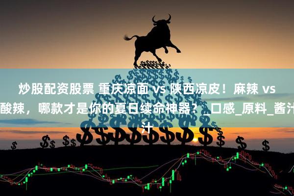 炒股配资股票 重庆凉面 vs 陕西凉皮！麻辣 vs 酸辣，哪款才是你的夏日续命神器？_口感_原料_酱汁