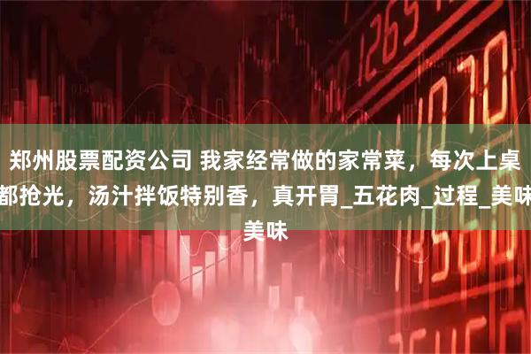 郑州股票配资公司 我家经常做的家常菜，每次上桌都抢光，汤汁拌饭特别香，真开胃_五花肉_过程_美味