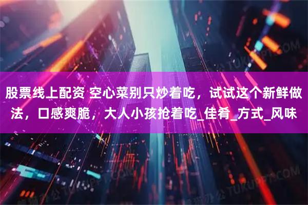 股票线上配资 空心菜别只炒着吃，试试这个新鲜做法，口感爽脆，大人小孩抢着吃_佳肴_方式_风味
