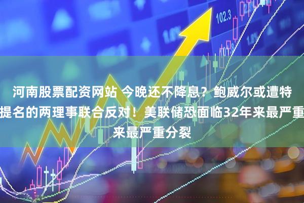 河南股票配资网站 今晚还不降息？鲍威尔或遭特朗普提名的两理事联合反对！美联储恐面临32年来最严重分裂
