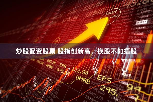 炒股配资股票 股指创新高，换股不如捂股