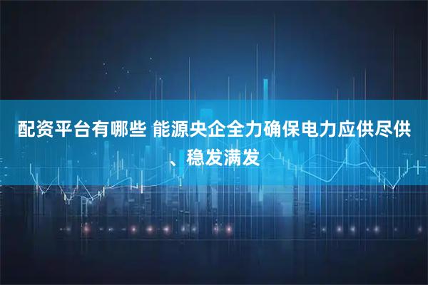 配资平台有哪些 能源央企全力确保电力应供尽供、稳发满发