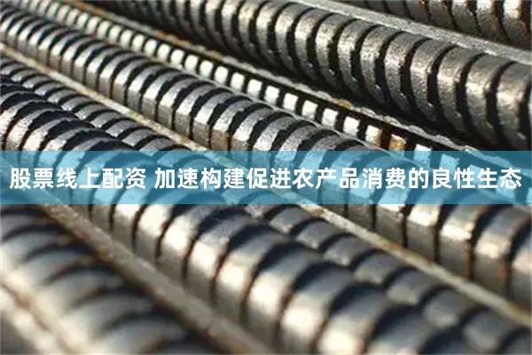 股票线上配资 加速构建促进农产品消费的良性生态
