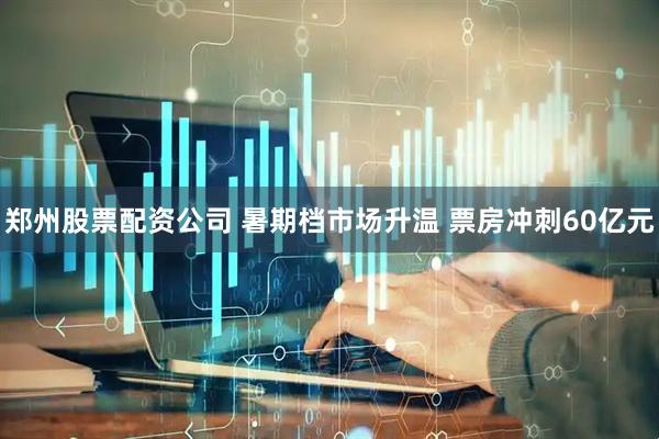 郑州股票配资公司 暑期档市场升温 票房冲刺60亿元