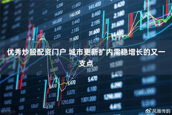 优秀炒股配资门户 城市更新扩内需稳增长的又一支点
