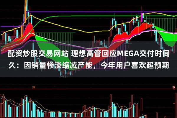 配资炒股交易网站 理想高管回应MEGA交付时间久：因销量惨淡缩减产能，今年用户喜欢超预期