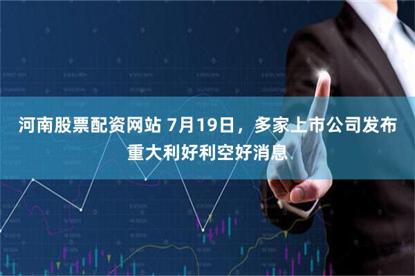 河南股票配资网站 7月19日，多家上市公司发布重大利好利空好消息