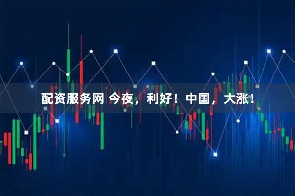 配资服务网 今夜，利好！中国，大涨！