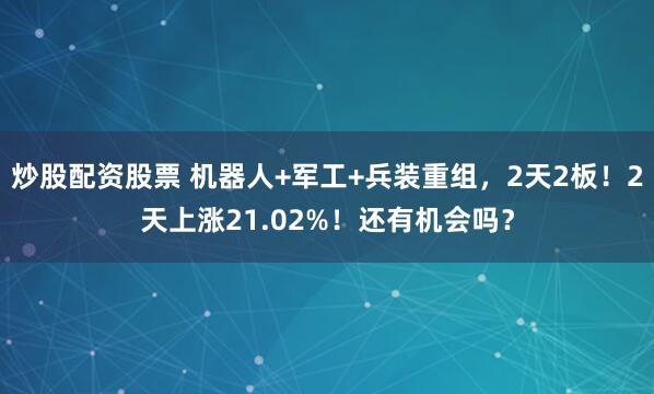 炒股配资股票 机器人+军工+兵装重组，2天2板！2天上涨21.02%！还有机会吗？