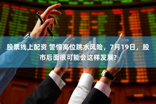 股票线上配资 警惕高位跳水风险，7月19日，股市后面很可能会这样发展?