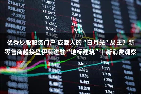 优秀炒股配资门户 成都人的“白月光”易主？新零售商超接盘伊藤进驻“地标建筑”丨新消费观察