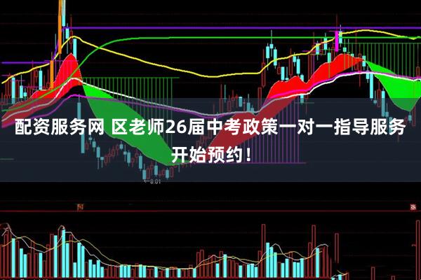 配资服务网 区老师26届中考政策一对一指导服务开始预约！