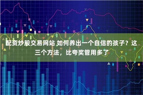 配资炒股交易网站 如何养出一个自信的孩子？这三个方法，比夸奖管用多了