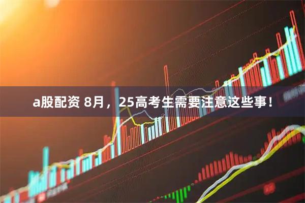 a股配资 8月，25高考生需要注意这些事！