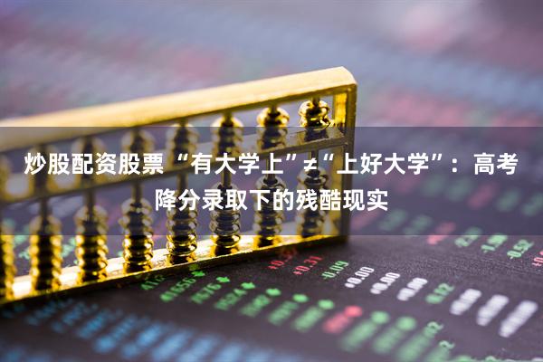 炒股配资股票 “有大学上”≠“上好大学”：高考降分录取下的残酷现实