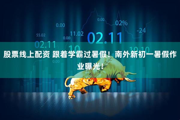 股票线上配资 跟着学霸过暑假！南外新初一暑假作业曝光！