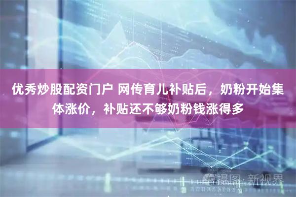 优秀炒股配资门户 网传育儿补贴后，奶粉开始集体涨价，补贴还不够奶粉钱涨得多
