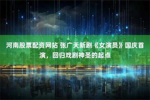 河南股票配资网站 张广天新剧《女演员》国庆首演，回归戏剧神圣的起点