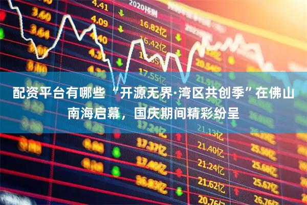 配资平台有哪些 “开源无界·湾区共创季”在佛山南海启幕，国庆期间精彩纷呈