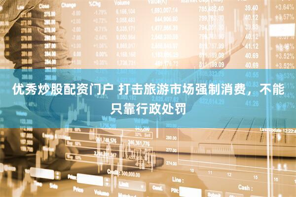 优秀炒股配资门户 打击旅游市场强制消费，不能只靠行政处罚