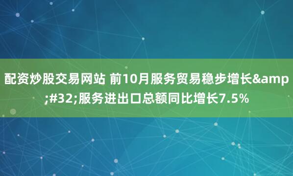 配资炒股交易网站 前10月服务贸易稳步增长 服务进出口总额同比增长7.5%