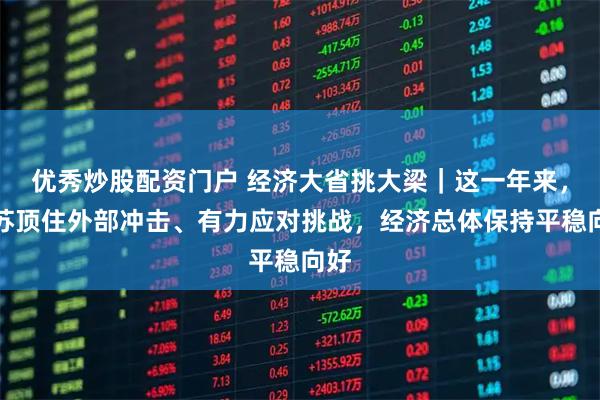 优秀炒股配资门户 经济大省挑大梁|这一年来,江苏顶住外部冲击、有力应对挑战,经济总体保持平稳向好