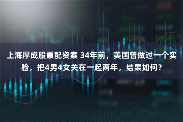 上海厚成股票配资案 34年前，美国曾做过一个实验，把4男4女关在一起两年，结果如何？