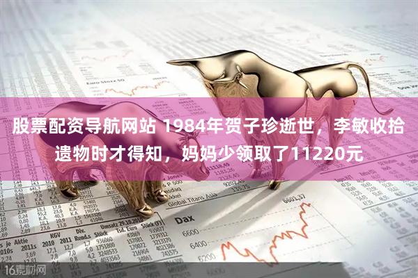 股票配资导航网站 1984年贺子珍逝世，李敏收拾遗物时才得知，妈妈少领取了11220元