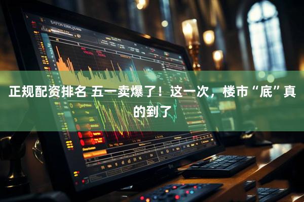 正规配资排名 五一卖爆了！这一次，楼市“底”真的到了