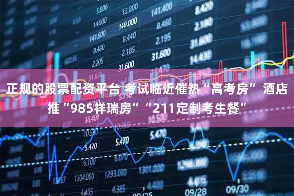 正规的股票配资平台 考试临近催热“高考房” 酒店推“985祥瑞房”“211定制考生餐”