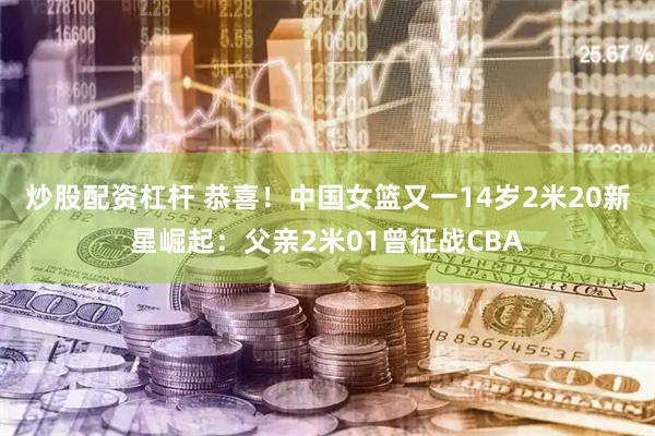 炒股配资杠杆 恭喜！中国女篮又一14岁2米20新星崛起：父亲2米01曾征战CBA